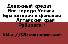 Денежный кредит ! - Все города Услуги » Бухгалтерия и финансы   . Алтайский край,Рубцовск г.